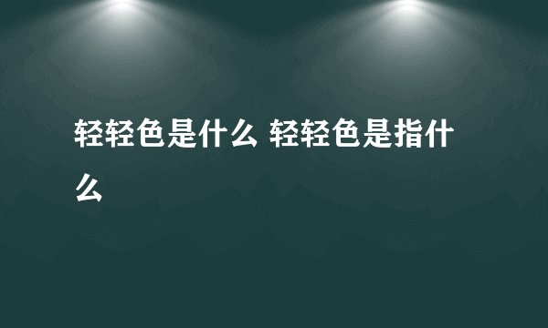 轻轻色是什么 轻轻色是指什么