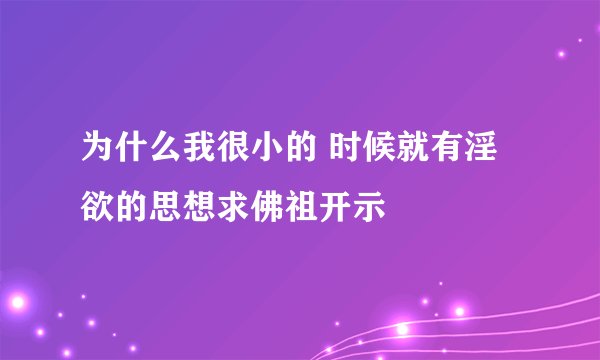 为什么我很小的 时候就有淫欲的思想求佛祖开示