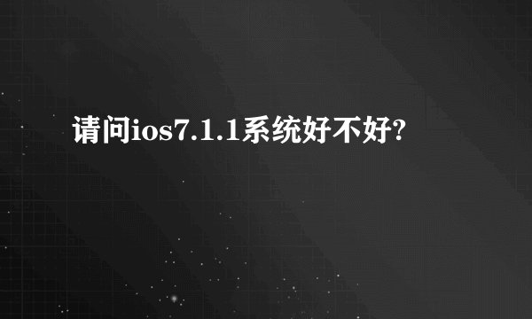 请问ios7.1.1系统好不好?