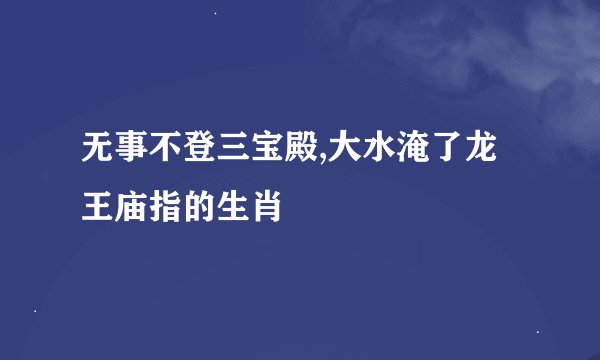 无事不登三宝殿,大水淹了龙王庙指的生肖