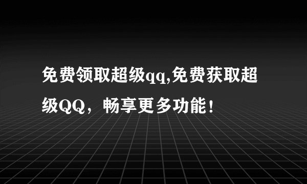 免费领取超级qq,免费获取超级QQ，畅享更多功能！