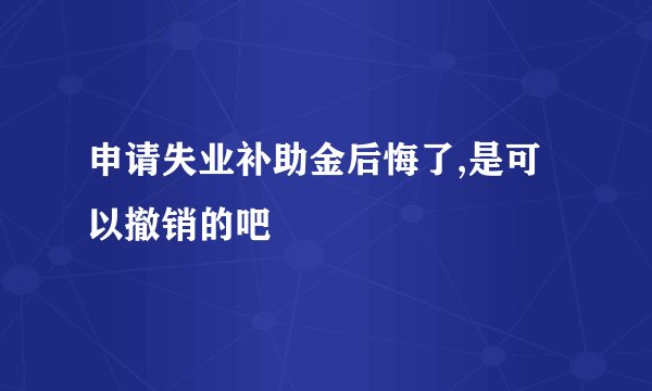 申请失业补助金后悔了,是可以撤销的吧