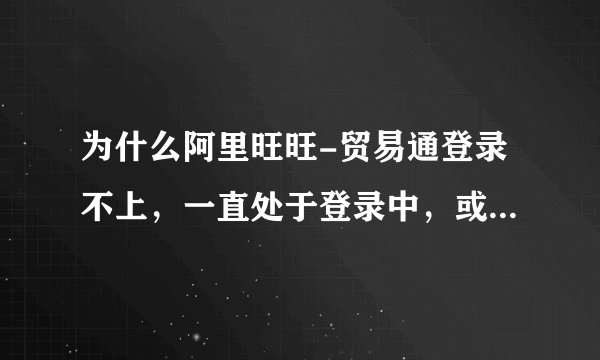 为什么阿里旺旺-贸易通登录不上，一直处于登录中，或提示网络连接不正确等？