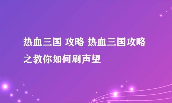 热血三国 攻略 热血三国攻略之教你如何刷声望