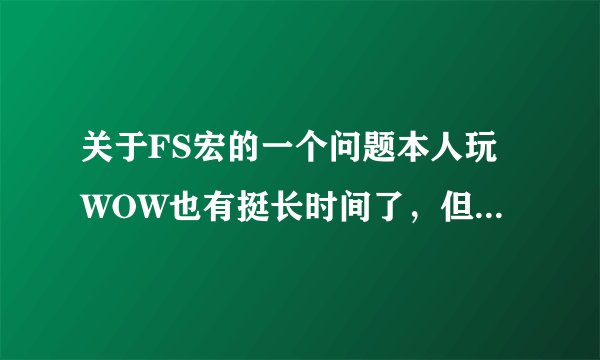 关于FS宏的一个问题本人玩WOW也有挺长时间了，但宏一直很少用，