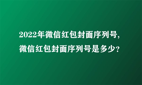2022年微信红包封面序列号,微信红包封面序列号是多少？