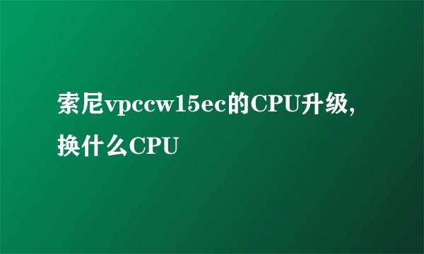 索尼vpccw15ec的CPU升级,换什么CPU