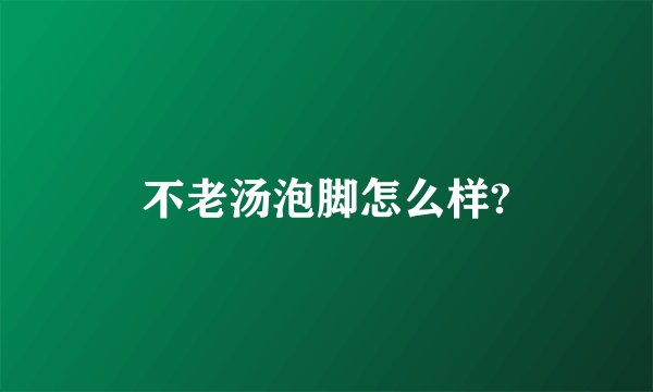 不老汤泡脚怎么样?