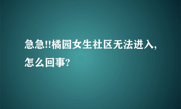 急急!!橘园女生社区无法进入,怎么回事?