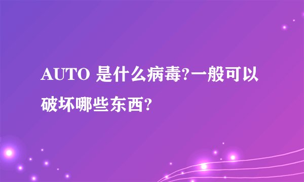 AUTO 是什么病毒?一般可以破坏哪些东西?