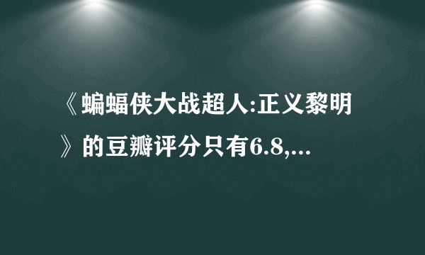 《蝙蝠侠大战超人:正义黎明》的豆瓣评分只有6.8,你认为它
