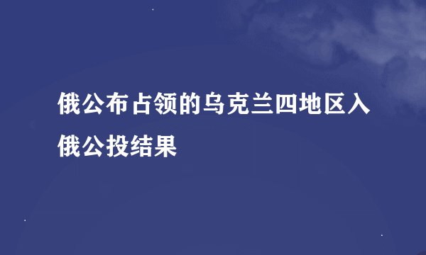 俄公布占领的乌克兰四地区入俄公投结果