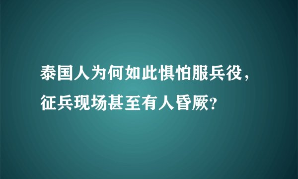 泰国人为何如此惧怕服兵役，征兵现场甚至有人昏厥？