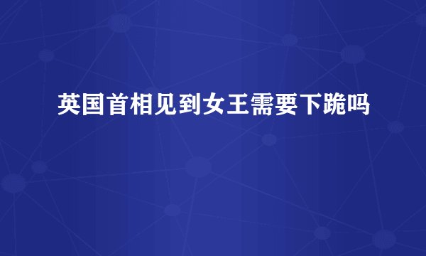 英国首相见到女王需要下跪吗