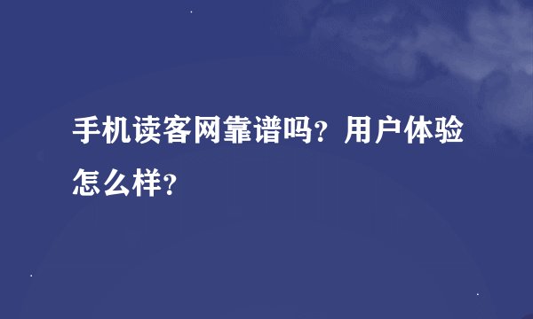 手机读客网靠谱吗？用户体验怎么样？