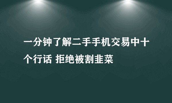 一分钟了解二手手机交易中十个行话 拒绝被割韭菜