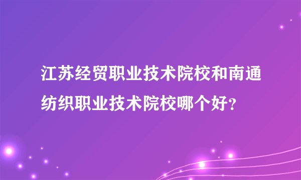 江苏经贸职业技术院校和南通纺织职业技术院校哪个好？