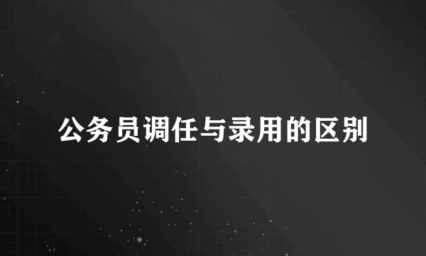 公务员调任与录用的区别