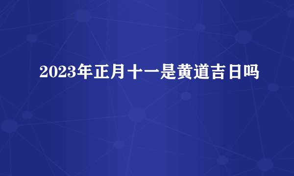 2023年正月十一是黄道吉日吗
