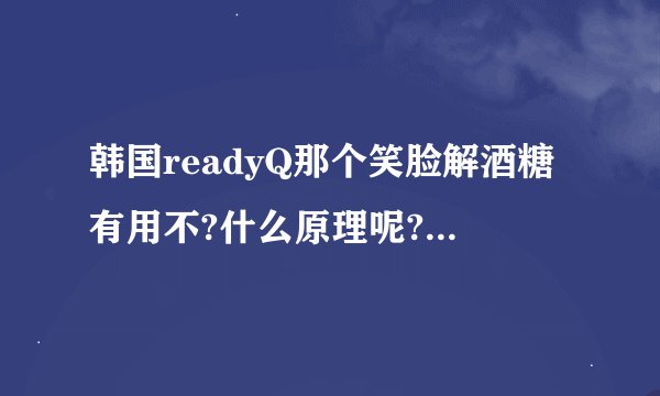 韩国readyQ那个笑脸解酒糖有用不?什么原理呢? - 知乎