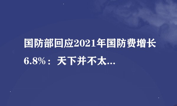 国防部回应2021年国防费增长6.8%:天下并不太平,国防必须强大