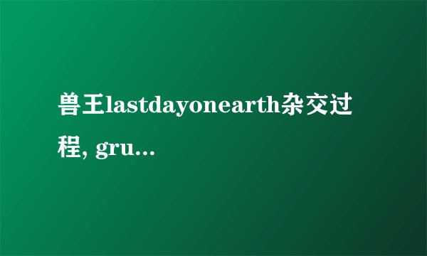 兽王lastdayonearth杂交过程, grubby兽王