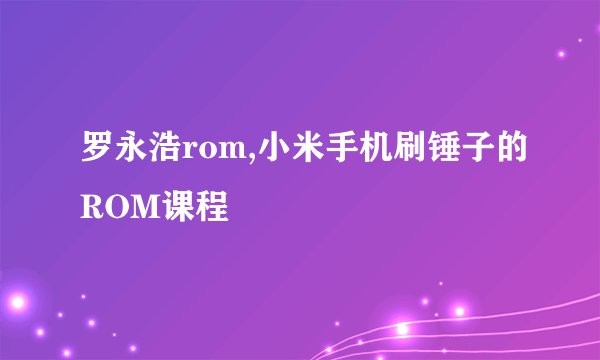 罗永浩rom,小米手机刷锤子的ROM课程