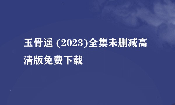 玉骨遥 (2023)全集未删减高清版免费下载