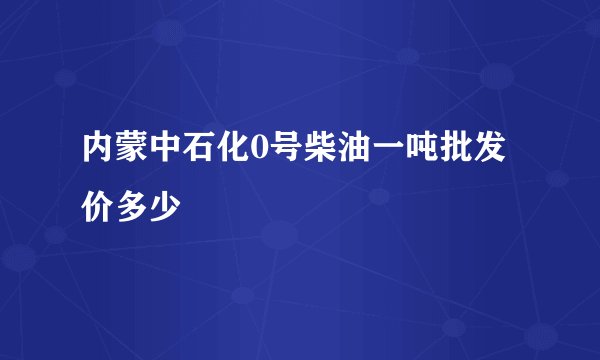 内蒙中石化0号柴油一吨批发价多少