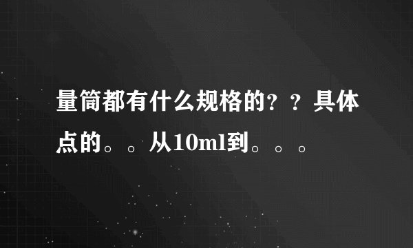 量筒都有什么规格的？？具体点的。。从10ml到。。。