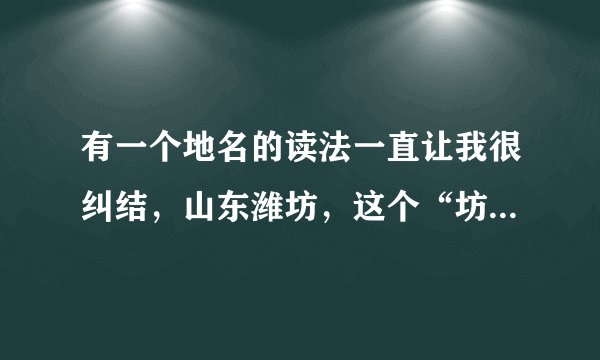 有一个地名的读法一直让我很纠结，山东潍坊，这个“坊”应读几声？