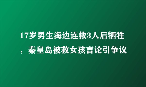 17岁男生海边连救3人后牺牲，秦皇岛被救女孩言论引争议