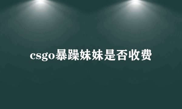 csgo暴躁妹妹是否收费