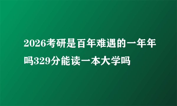 2026考研是百年难遇的一年年吗329分能读一本大学吗