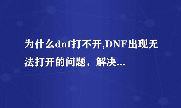 为什么dnf打不开,DNF出现无法打开的问题，解决方法详解