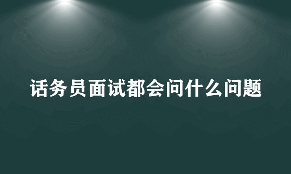 话务员面试都会问什么问题