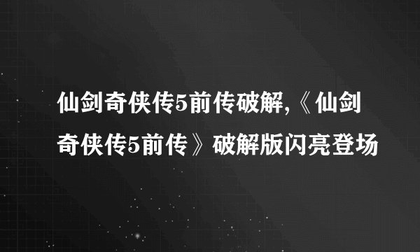 仙剑奇侠传5前传破解,《仙剑奇侠传5前传》破解版闪亮登场