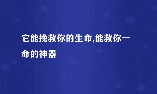 它能挽救你的生命,能救你一命的神器