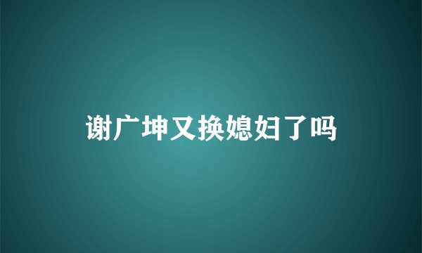 谢广坤又换媳妇了吗