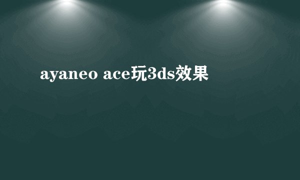 ayaneo ace玩3ds效果