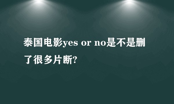 泰国电影yes or no是不是删了很多片断?