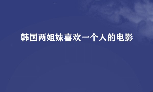 韩国两姐妹喜欢一个人的电影