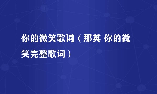 你的微笑歌词(那英 你的微笑完整歌词)