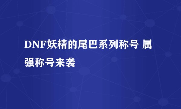 DNF妖精的尾巴系列称号 属强称号来袭