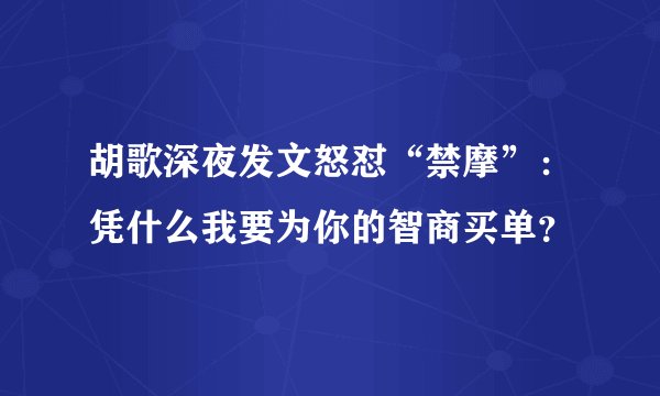 胡歌深夜发文怒怼“禁摩”：凭什么我要为你的智商买单？