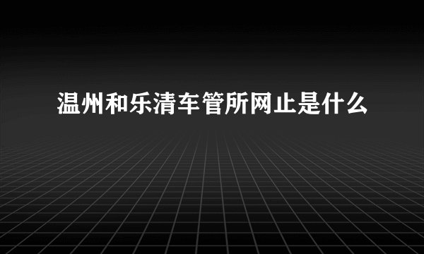 温州和乐清车管所网止是什么