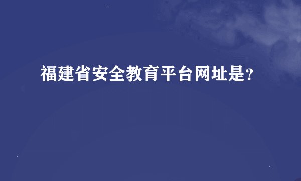 福建省安全教育平台网址是？