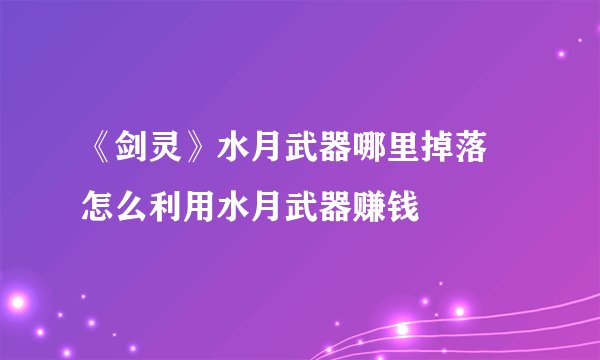 《剑灵》水月武器哪里掉落 怎么利用水月武器赚钱