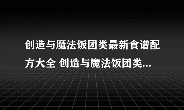 创造与魔法饭团类最新食谱配方大全 创造与魔法饭团类食谱配方一览