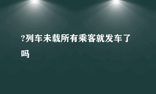 ?列车未载所有乘客就发车了吗